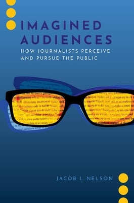 Imagined Audiences: How Journalists Perceive and Pursue the Public by Nelson, Jacob L.