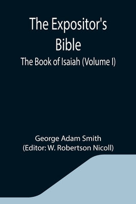 The Expositor's Bible: The Book of Isaiah (Volume I) by Adam Smith, George