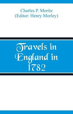 Travels in England in 1782 by Moritz, Charles P.