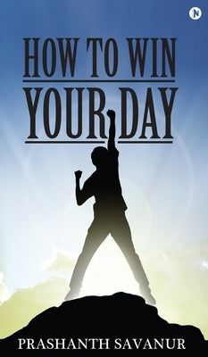 How To Win Your Day: Your Days Define Your Destiny by Prashanth Savanur