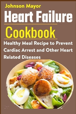Heart Failure Cookbook: Healthy Meal Recipe to Prevent Cardiac Arrest and Other Heart Related Diseases by Mayor, Johnson