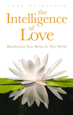 The Intelligence of Love: Manifesting Your Being In This World by de Ruiter, John