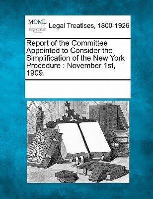 Report of the Committee Appointed to Consider the Simplification of the New York Procedure: November 1st, 1909. by Multiple Contributors
