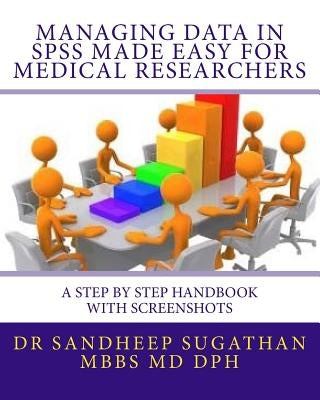 Managing Data in SPSS Made Easy For Medical Researchers: A Step by Step Handbook with Screenshots by Sugathan, Sandheep