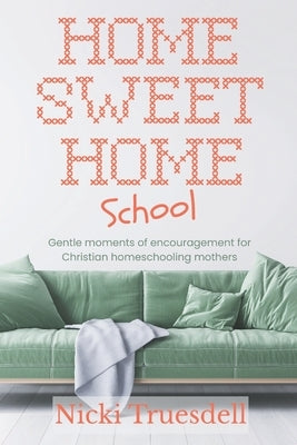 Home Sweet Homeschool: Gentle moments of encouragement for Christian homeschooling mothers by Truesdell, Nicki