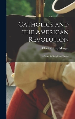Catholics and the American Revolution; a Study in Religious Climate by Metzger, Charles Henry 1890-