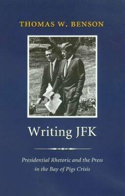 Writing JFK: Presidential Rhetoric and the Press in the Bay of Pigs Crisis by Benson, Thomas W.