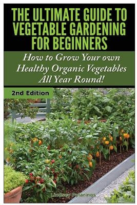 The Ultimate Guide to Vegetable Gardening for Beginners: How to Grow Your Own Healthy Organic Vegetables All Year Round! by Pylarinos, Lindsey