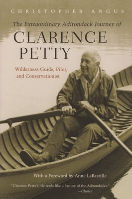 The Extraordinary Adirondack Journey of Clarence Petty: Wilderness Guide, Pilot, and Conservationist by Angus, Christopher