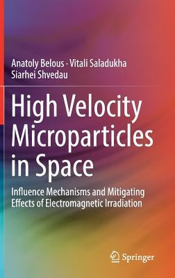 High Velocity Microparticles in Space: Influence Mechanisms and Mitigating Effects of Electromagnetic Irradiation by Belous, Anatoly