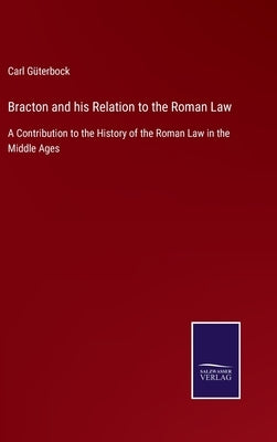 Bracton and his Relation to the Roman Law: A Contribution to the History of the Roman Law in the Middle Ages by Güterbock, Carl