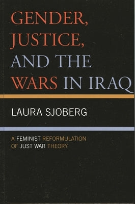 Gender, Justice, and the Wars in Iraq: A Feminist Reformulation of Just War Theory by Sjoberg, Laura