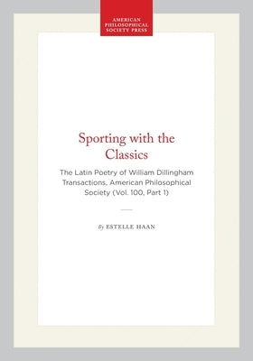 Sporting with the Classics: The Latin Poetry of William Dillingham Transactions, American Philosophical Society (Vol. 100, Part 1) by Haan, Estelle
