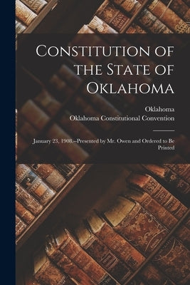 Constitution of the State of Oklahoma: January 23, 1908.--Presented by Mr. Owen and Ordered to Be Printed by Oklahoma