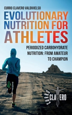 Evolutionary Nutrition for Athletes: Periodized Carbohydrate Nutrition: From Amateur to Champion by Clavero Valdivielso, Curro