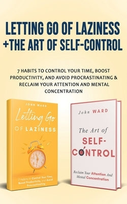 Letting Go Of Laziness + The Art of Self-Control: 7 Habits to Control Your Time, Boost Productivity, and Avoid Procrastinating & Reclaim Your Attentio by Ward, John