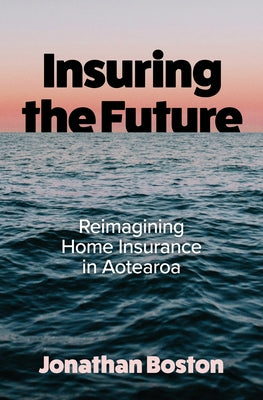 Insuring the Future: Reimagining Home Insurance in Aotearoa by Boston, Jonathan