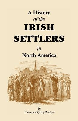History of the Irish Settlers in North America from the Earliest Period to the Census of 1850 by McGee, Thomas D'Arcy