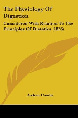 The Physiology Of Digestion: Considered With Relation To The Principles Of Dietetics (1836) by Combe, Andrew