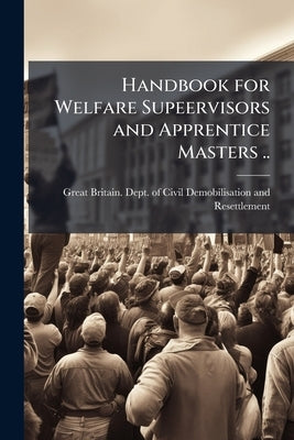 Handbook for Welfare Supeervisors and Apprentice Masters .. by Great Britain Dept of Civil Demobilisa