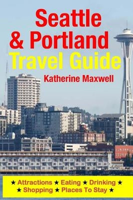 Seattle & Portland Travel Guide: Attractions, Eating, Drinking, Shopping & Places To Stay by Maxwell, Katherine