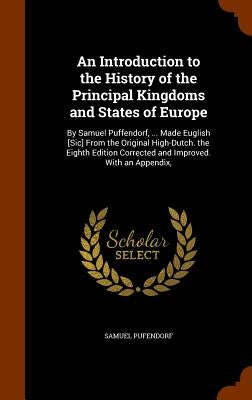 An Introduction to the History of the Principal Kingdoms and States of Europe: By Samuel Puffendorf, ... Made Euglish [Sic] From the Original High-Dut by Pufendorf, Samuel