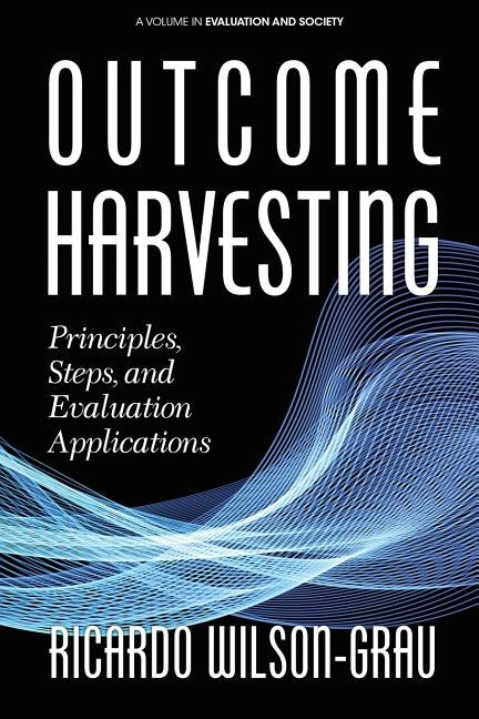 Outcome Harvesting: Principles, Steps, and Evaluation Applications by Wilson-Grau, Ricardo