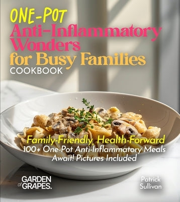 One-Pot Anti-Inflammatory Wonders for Busy Families Cookbook: Family-Friendly, Health-Forward - 100+ One-Pot Anti-Inflammatory Meals Await! Pictures I by Sullivan, Patrick
