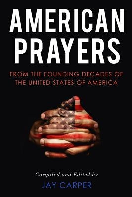 American Prayers: From the Founding Decades of the United States of America by Carper, Jay