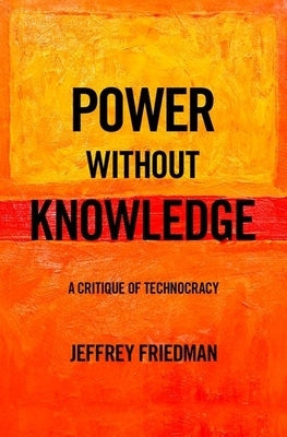 Power Without Knowledge: A Critique of Technocracy by Friedman, Jeffrey