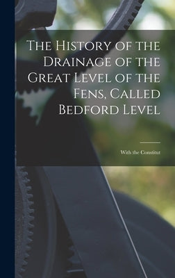 The History of the Drainage of the Great Level of the Fens, Called Bedford Level; With the Constitut by Anonymous