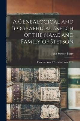 A Genealogical and Biographical Sketch of the Name and Family of Stetson: From the Year 1634, to the Year 1847 by Barry, John Stetson 1819-1872