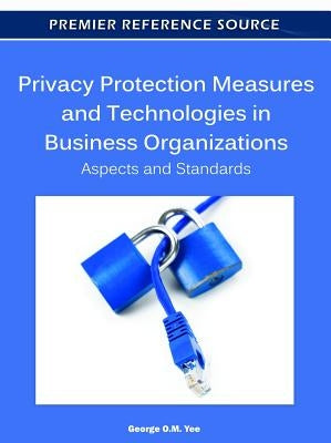 Privacy Protection Measures and Technologies in Business Organizations: Aspects and Standards by Yee, George O. M.