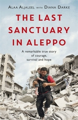 The Last Sanctuary in Aleppo: A Remarkable True Story of Courage, Hope and Survival by Aljaleel, Alaa