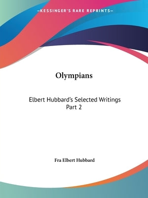 Olympians: Elbert Hubbard's Selected Writings Part 2 by Hubbard, Fra Elbert