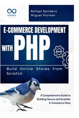 E-Commerce Development with PHP Build Online Stores from Scratch: A Comprehensive Guide to Building Secure and Scalable E-Commerce Sites by Sanders, Rafael