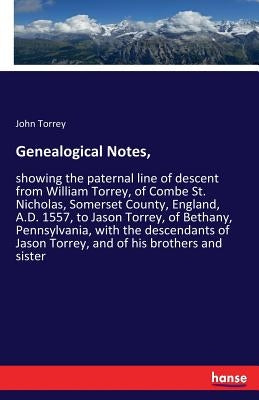 Genealogical Notes,: showing the paternal line of descent from William Torrey, of Combe St. Nicholas, Somerset County, England, A.D. 1557, to Jason To by Torrey, John