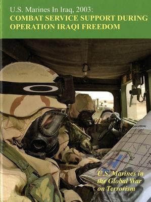 U.S. Marines in Iraq 2003: Combat Service Support During Operation Iraqi Freedom, U.S. Marines in the Global War on Terrorism: Combat Services Support by Mihocko, Melissa D.