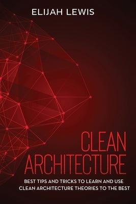 Clean Architecture: Best Tips and Tricks to Learn and use Clean Architecture Theories to the Best by Lewis, Elijah