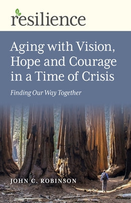 Aging with Vision, Hope and Courage in a Time of Crisis: Finding Our Way Together by Robinson, John C.