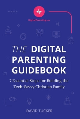 The Digital Parenting Guidebook: 7 Essential Steps for Building the Tech-Savvy Christian Family by Tucker, David
