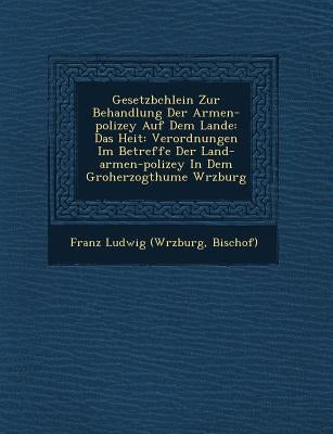 Gesetzb Chlein Zur Behandlung Der Armen-Polizey Auf Dem Lande: Das Hei T: Verordnungen Im Betreffe Der Land-Armen-Polizey in Dem Gro Herzogthume W Rzb by Franz Ludwig (W Rzburg, Bischof)