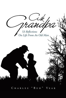 Ask Grandpa: 53 Reflections on Life from an Old Man by Vear, Charles