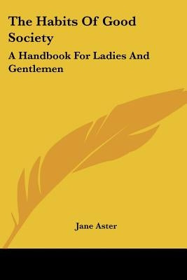 The Habits Of Good Society: A Handbook For Ladies And Gentlemen by Aster, Jane