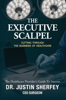 The Executive Scalpel: Cutting Through the Business of Healthcare by Sherfey, Justin