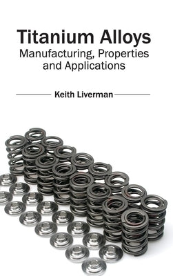 Titanium Alloys: Manufacturing, Properties and Applications by Liverman, Keith