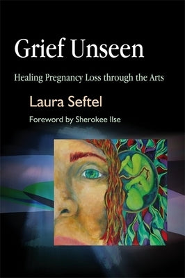 Grief Unseen: Healing Pregnancy Loss Through the Arts by Seftel, Laura
