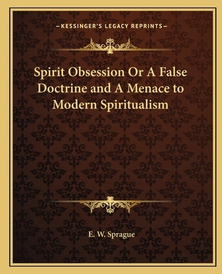 Spirit Obsession Or A False Doctrine and A Menace to Modern Spiritualism by Sprague, E. W.