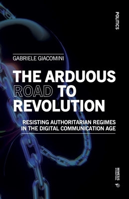The Arduous Road to Revolution: Resisting Authoritarian Regimes in the Digital Communication Age by Giacomini, Gabriele
