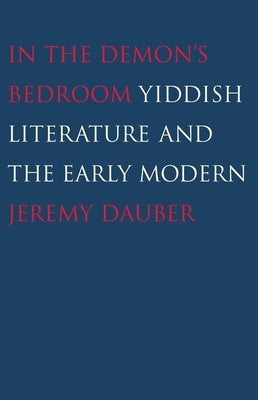 In the Demon's Bedroom: Yiddish Literature and the Early Modern by Dauber, Jeremy